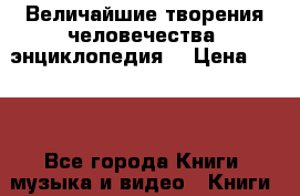 Величайшие творения человечества (энциклопедия) › Цена ­ 400 - Все города Книги, музыка и видео » Книги, журналы   . Тверская обл.,Нелидово г.
